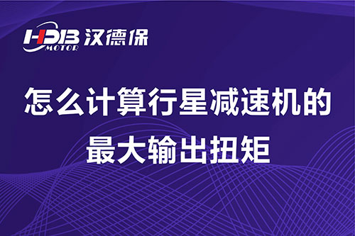 怎么計(jì)算行星減速機(jī)的最大輸出扭矩